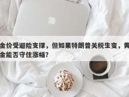 金价受避险支撑，但如果特朗普关税生变，黄金能否守住涨幅？