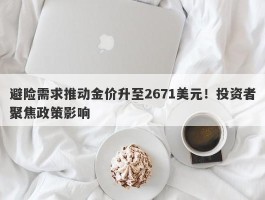 避险需求推动金价升至2671美元！投资者聚焦政策影响