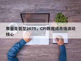 黄金走低至2675，CPI数据成市场波动核心