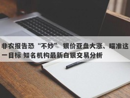 非农报告恐“不妙” 银价亚盘大涨、瞄准这一目标 知名机构最新白银交易分析