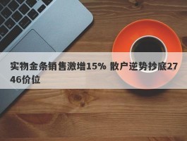 实物金条销售激增15% 散户逆势抄底2746价位