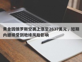 黄金因俄罗斯空袭上涨至2637美元，短期内继续受到地缘风险影响