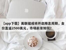 美联储或将开启降息周期，金价直逼2500美元，市场前景如何？