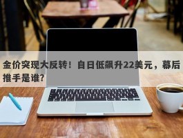 金价突现大反转！自日低飙升22美元，幕后推手是谁？