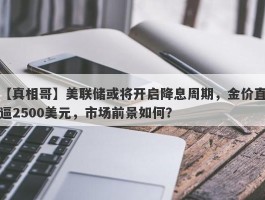 美联储或将开启降息周期，金价直逼2500美元，市场前景如何？