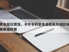 黄金低位震荡，卡什卡利警告通胀飙升或影响美联储政策