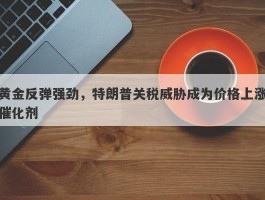 黄金反弹强劲，特朗普关税威胁成为价格上涨催化剂