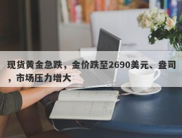 现货黄金急跌，金价跌至2690美元、盎司，市场压力增大