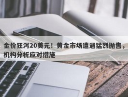 金价狂泻20美元！黄金市场遭遇猛烈抛售，机构分析应对措施