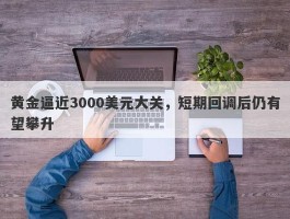 黄金逼近3000美元大关，短期回调后仍有望攀升