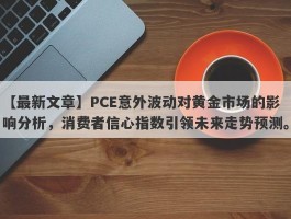 PCE意外波动对黄金市场的影响分析，消费者信心指数引领未来走势预测。