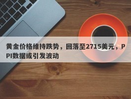 黄金价格维持跌势，回落至2715美元，PPI数据或引发波动