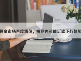 黄金市场再度震荡，短期内可能延续下行趋势