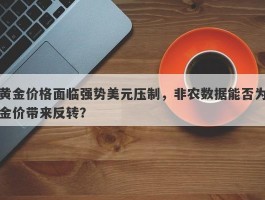 黄金价格面临强势美元压制，非农数据能否为金价带来反转？