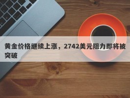 黄金价格继续上涨，2742美元阻力即将被突破