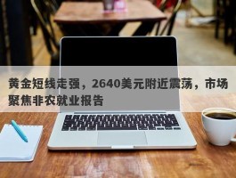 黄金短线走强，2640美元附近震荡，市场聚焦非农就业报告