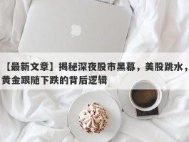 揭秘深夜股市黑幕，美股跳水，黄金跟随下跌的背后逻辑