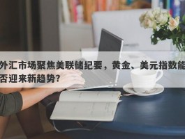 外汇市场聚焦美联储纪要，黄金、美元指数能否迎来新趋势？