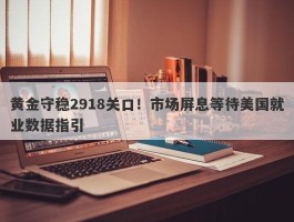 黄金守稳2918关口！市场屏息等待美国就业数据指引