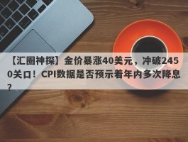 金价暴涨40美元，冲破2450关口！CPI数据是否预示着年内多次降息？