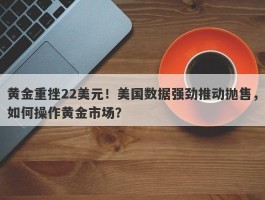 黄金重挫22美元！美国数据强劲推动抛售，如何操作黄金市场？