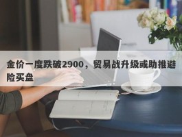 金价一度跌破2900，贸易战升级或助推避险买盘