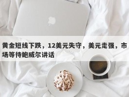 黄金短线下跌，12美元失守，美元走强，市场等待鲍威尔讲话