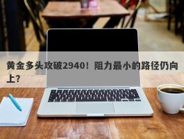 黄金多头攻破2940！阻力最小的路径仍向上？