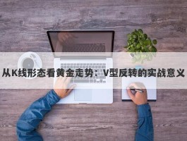 从K线形态看黄金走势：V型反转的实战意义