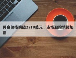 黄金价格突破2710美元，市场避险情绪加剧