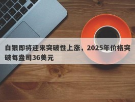 白银即将迎来突破性上涨，2025年价格突破每盎司36美元