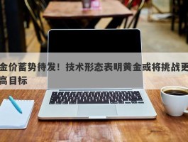 金价蓄势待发！技术形态表明黄金或将挑战更高目标