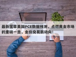 最新文章美国PCE数据预测，点燃黄金市场的重磅一击，金价交易新动向！