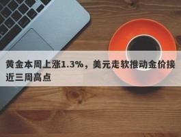 黄金本周上涨1.3%，美元走软推动金价接近三周高点