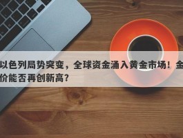 以色列局势突变，全球资金涌入黄金市场！金价能否再创新高？