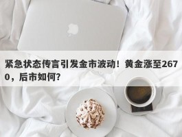 紧急状态传言引发金市波动！黄金涨至2670，后市如何？