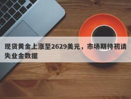 现货黄金上涨至2629美元，市场期待初请失业金数据