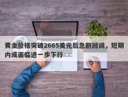 黄金价格突破2665美元后急剧回调，短期内或面临进一步下行