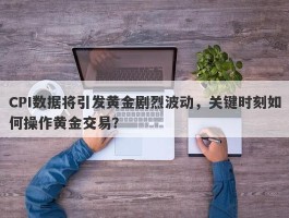 CPI数据将引发黄金剧烈波动，关键时刻如何操作黄金交易？