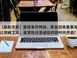 重磅事件揭秘，黄金迎来重要关口突破之际，是冒险还是避险的新时代开启？