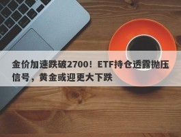 金价加速跌破2700！ETF持仓透露抛压信号，黄金或迎更大下跌