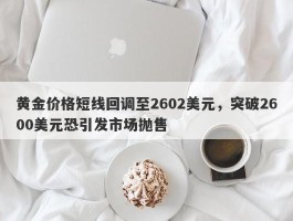 黄金价格短线回调至2602美元，突破2600美元恐引发市场抛售