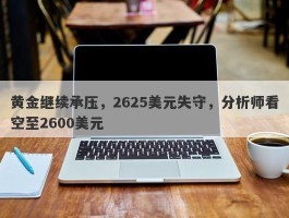 黄金继续承压，2625美元失守，分析师看空至2600美元