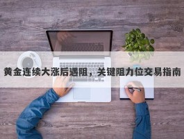 黄金连续大涨后遇阻，关键阻力位交易指南