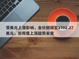 受美元上涨影响，金价回调至2702.27美元，但周度上涨趋势未变