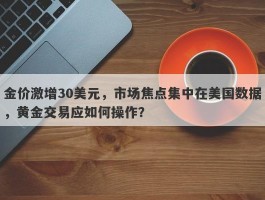 金价激增30美元，市场焦点集中在美国数据，黄金交易应如何操作？