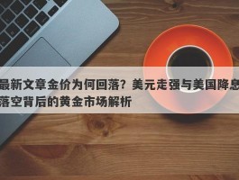 最新文章金价为何回落？美元走强与美国降息落空背后的黄金市场解析