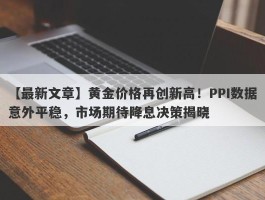 黄金价格再创新高！PPI数据意外平稳，市场期待降息决策揭晓