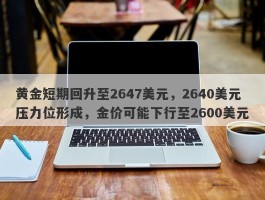 黄金短期回升至2647美元，2640美元压力位形成，金价可能下行至2600美元