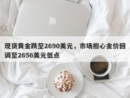 现货黄金跌至2690美元，市场担心金价回调至2656美元低点